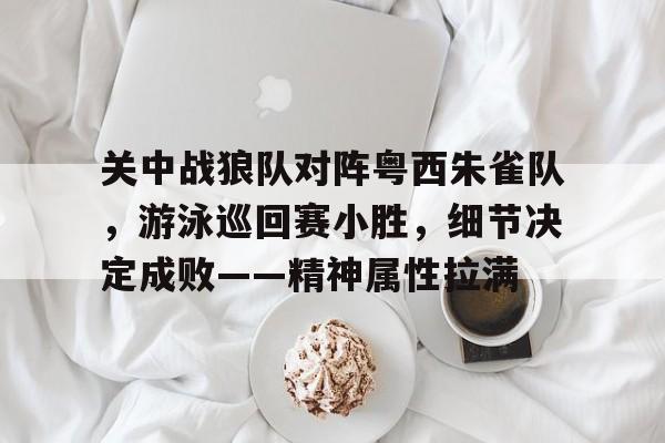 乐鱼体育关中战狼队对阵粤西朱雀队，游泳巡回赛小胜，细节决定成败——精神属性拉满的简单介绍